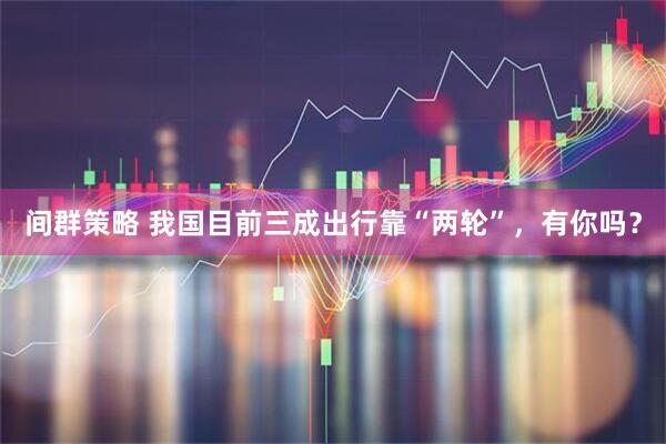间群策略 我国目前三成出行靠“两轮”，有你吗？