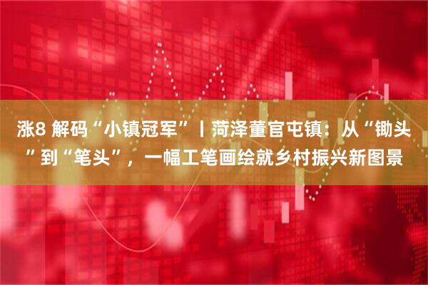 涨8 解码“小镇冠军”丨菏泽董官屯镇：从“锄头”到“笔头”，一幅工笔画绘就乡村振兴新图景