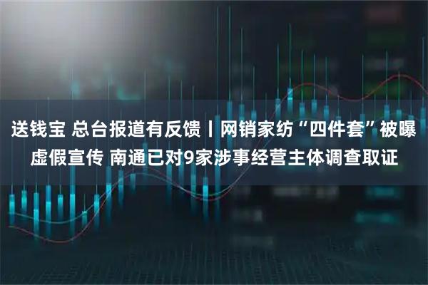 送钱宝 总台报道有反馈丨网销家纺“四件套”被曝虚假宣传 南通已对9家涉事经营主体调查取证