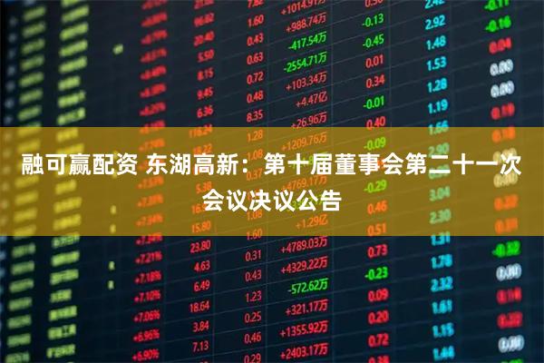 融可赢配资 东湖高新：第十届董事会第二十一次会议决议公告