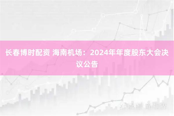 长春博时配资 海南机场：2024年年度股东大会决议公告