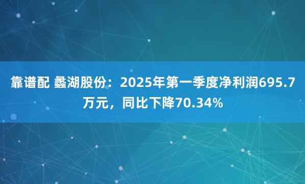靠谱配 蠡湖股份：2025年第一季度净利润695.7万元，同比下降70.34%