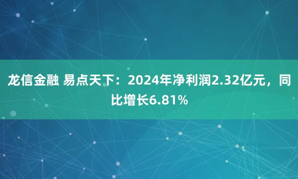 龙信金融 易点天下：2024年净利润2.32亿元，同比增长6.81%