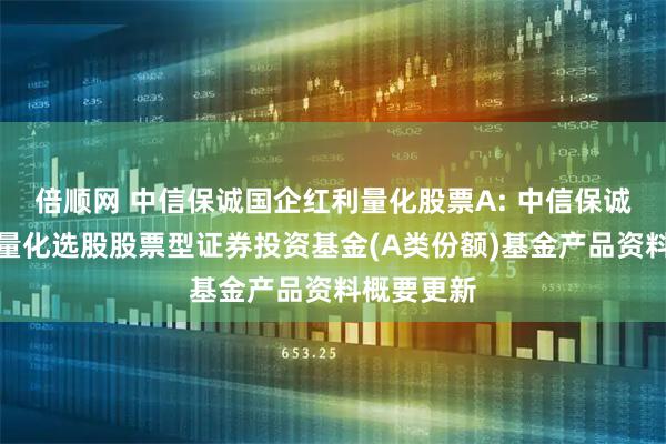 倍顺网 中信保诚国企红利量化股票A: 中信保诚国企红利量化选股股票型证券投资基金(A类份额)基金产品资料概要更新