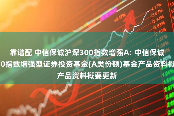 靠谱配 中信保诚沪深300指数增强A: 中信保诚沪深300指数增强型证券投资基金(A类份额)基金产品资料概要更新