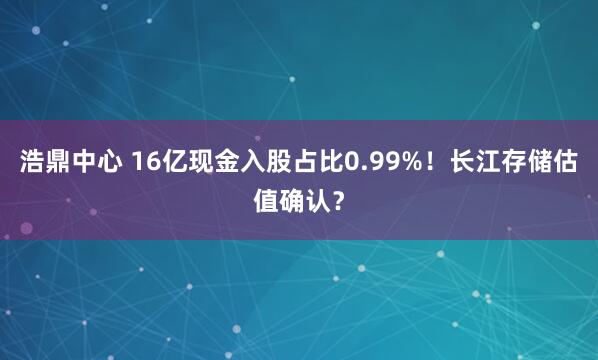 浩鼎中心 16亿现金入股占比0.99%！长江存储估值确认？