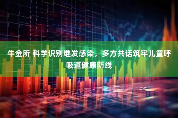 牛金所 科学识别继发感染，多方共话筑牢儿童呼吸道健康防线