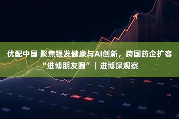 优配中国 聚焦银发健康与AI创新，跨国药企扩容“进博朋友圈”｜进博深观察