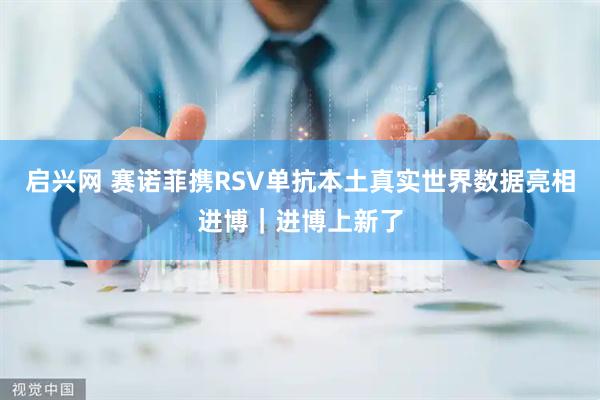 启兴网 赛诺菲携RSV单抗本土真实世界数据亮相进博｜进博上新了