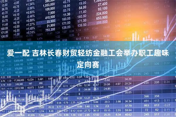 爱一配 吉林长春财贸轻纺金融工会举办职工趣味定向赛