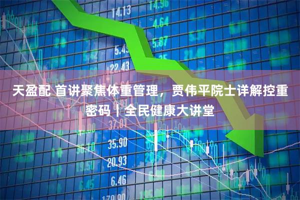 天盈配 首讲聚焦体重管理，贾伟平院士详解控重密码｜全民健康大讲堂