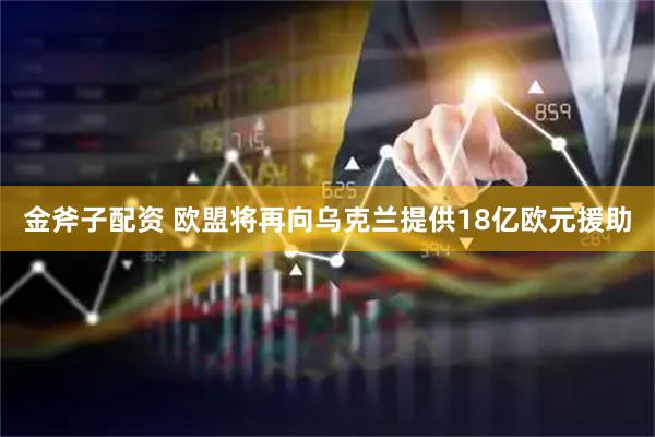 金斧子配资 欧盟将再向乌克兰提供18亿欧元援助