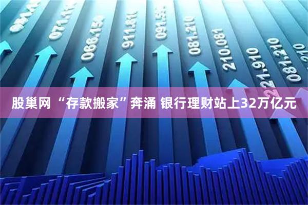 股巢网 “存款搬家”奔涌 银行理财站上32万亿元