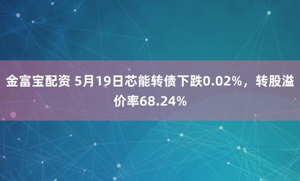 金富宝配资 5月19日芯能转债下跌0.02%，转股溢价率68.24%