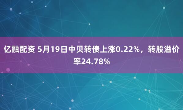 亿融配资 5月19日中贝转债上涨0.22%，转股溢价率24.78%