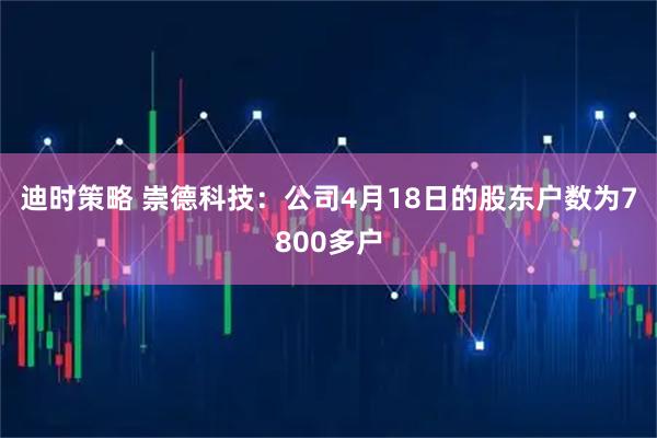 迪时策略 崇德科技：公司4月18日的股东户数为7800多户