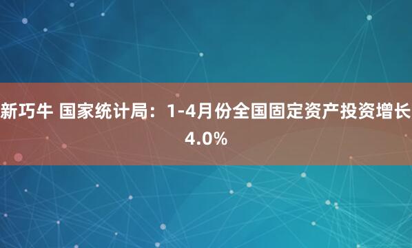 新巧牛 国家统计局：1-4月份全国固定资产投资增长4.0%