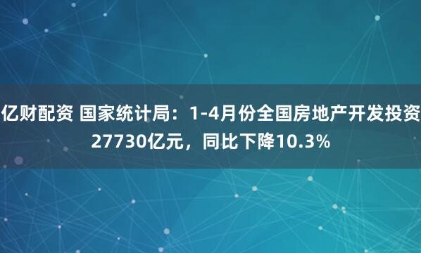 亿财配资 国家统计局：1-4月份全国房地产开发投资27730亿元，同比下降10.3%