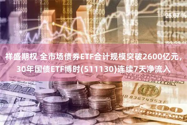 祥盛期权 全市场债券ETF合计规模突破2600亿元，30年国债ETF博时(511130)连续7天净流入
