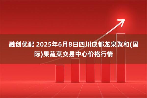 融创优配 2025年6月8日四川成都龙泉聚和(国际)果蔬菜交易中心价格行情