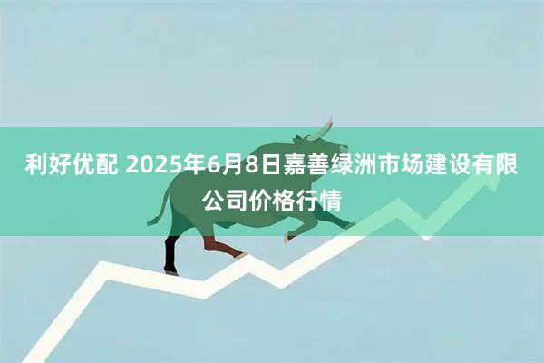 利好优配 2025年6月8日嘉善绿洲市场建设有限公司价格行情