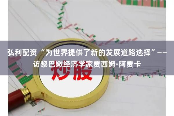 弘利配资 “为世界提供了新的发展道路选择”——访黎巴嫩经济学家贾西姆·阿贾卡