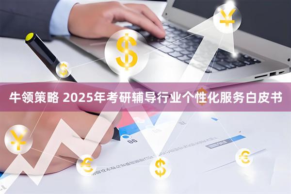 牛领策略 2025年考研辅导行业个性化服务白皮书