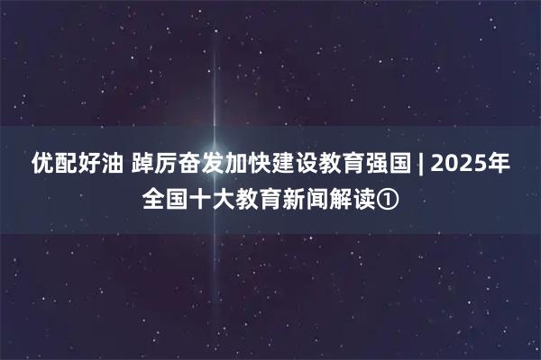 优配好油 踔厉奋发加快建设教育强国 | 2025年全国十大教育新闻解读①