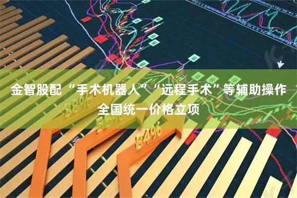 金智股配 “手术机器人”“远程手术”等辅助操作全国统一价格立项