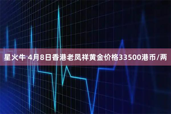 星火牛 4月8日香港老凤祥黄金价格33500港币/两