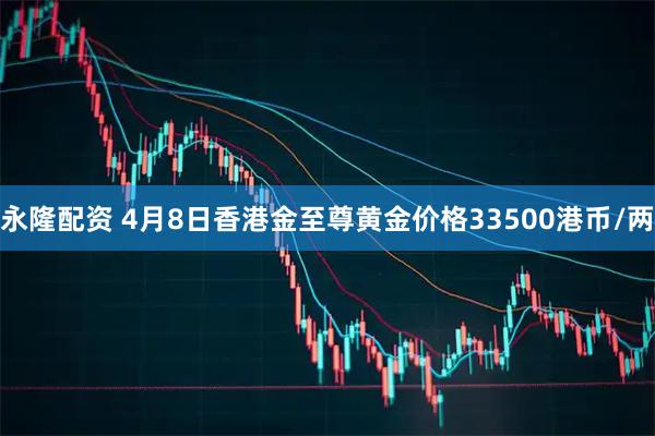 永隆配资 4月8日香港金至尊黄金价格33500港币/两
