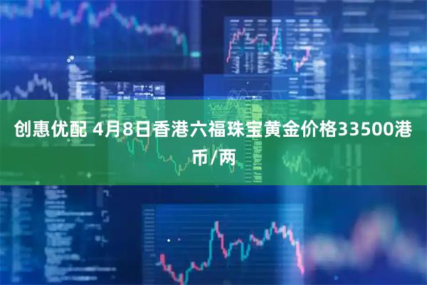 创惠优配 4月8日香港六福珠宝黄金价格33500港币/两