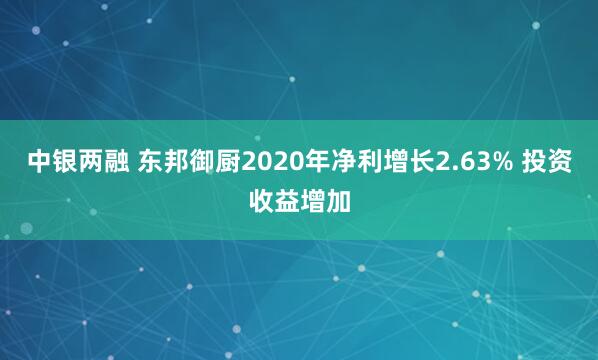 中银两融 东邦御厨2020年净利增长2.63% 投资收益增加