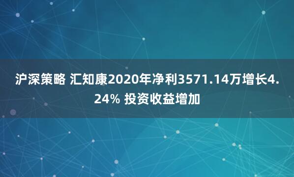 沪深策略 汇知康2020年净利3571.14万增长4.24% 投资收益增加