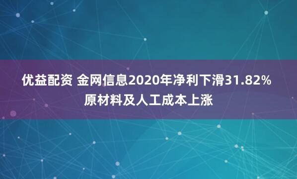 优益配资 金网信息2020年净利下滑31.82% 原材料及人工成本上涨