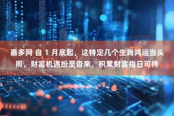 嘉多网 自 1 月底起，这特定几个生肖鸿运当头照，财富机遇纷至沓来，积累财富指日可待