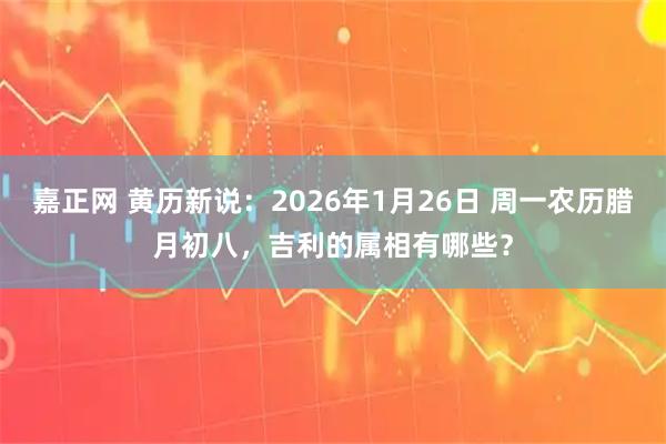 嘉正网 黄历新说：2026年1月26日 周一农历腊月初八，吉利的属相有哪些？