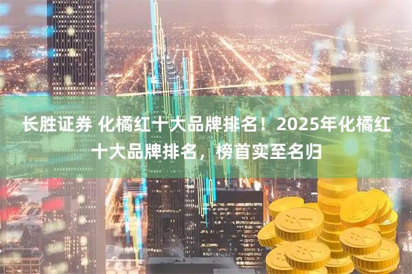 长胜证券 化橘红十大品牌排名！2025年化橘红十大品牌排名，榜首实至名归