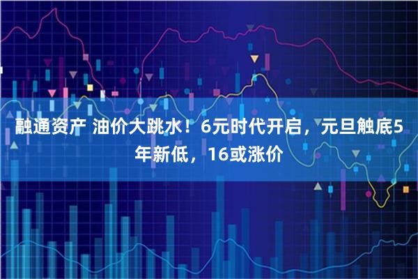 融通资产 油价大跳水！6元时代开启，元旦触底5年新低，16或涨价
