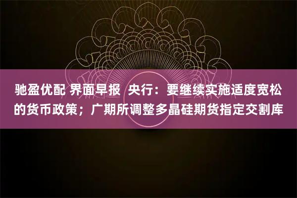 驰盈优配 界面早报  央行：要继续实施适度宽松的货币政策；广期所调整多晶硅期货指定交割库
