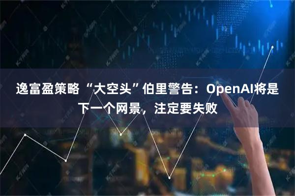 逸富盈策略 “大空头”伯里警告：OpenAI将是下一个网景，注定要失败