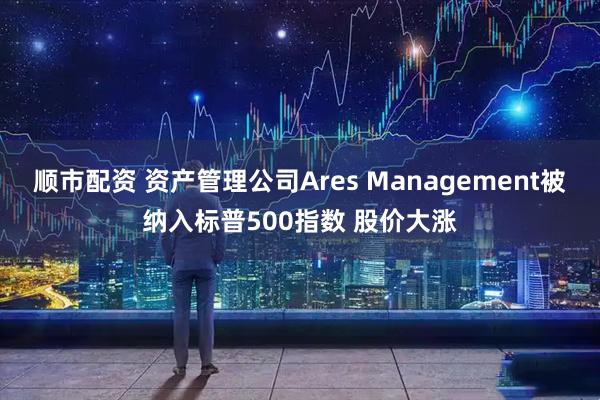 顺市配资 资产管理公司Ares Management被纳入标普500指数 股价大涨