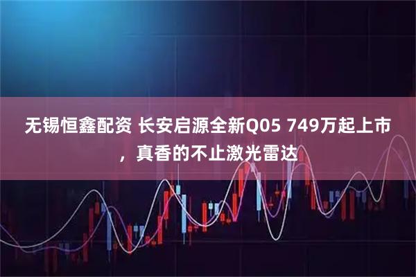 无锡恒鑫配资 长安启源全新Q05 749万起上市，真香的不止激光雷达
