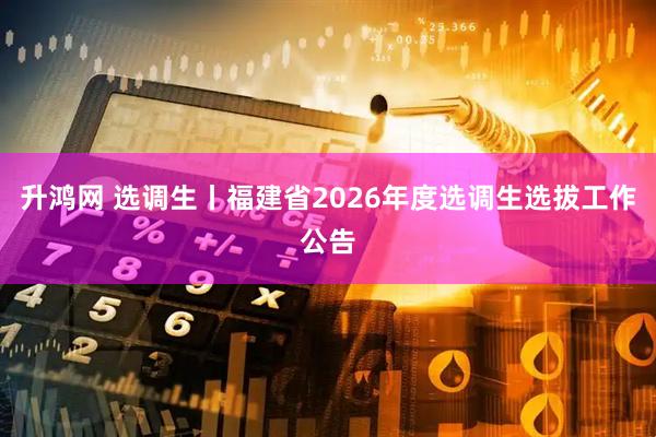 升鸿网 选调生丨福建省2026年度选调生选拔工作公告