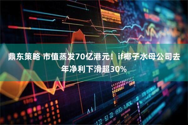 鼎东策略 市值蒸发70亿港元！if椰子水母公司去年净利下滑超30%