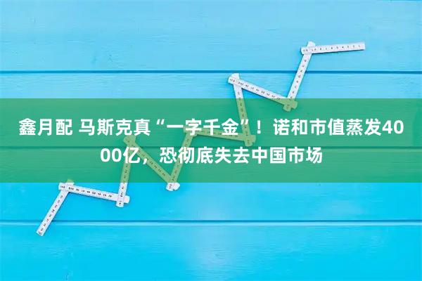鑫月配 马斯克真“一字千金”！诺和市值蒸发4000亿，恐彻底失去中国市场