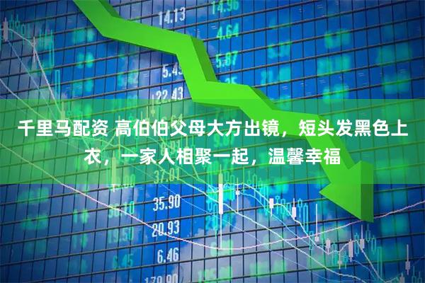 千里马配资 高伯伯父母大方出镜，短头发黑色上衣，一家人相聚一起，温馨幸福